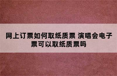 网上订票如何取纸质票 演唱会电子票可以取纸质票吗